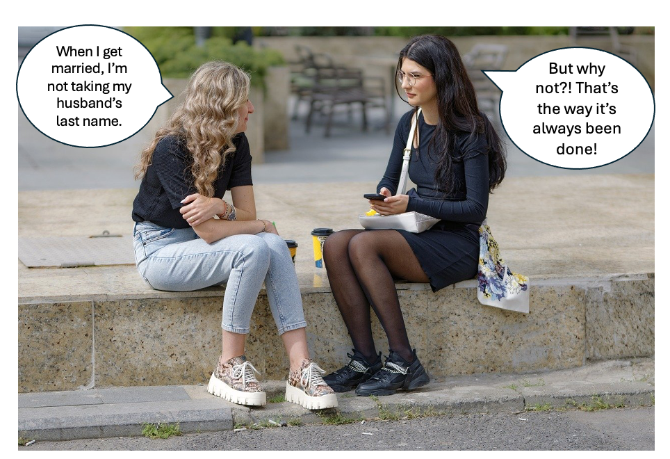 Two women talking. One says she is not going to take her husband's last name when she marries. The other asks why since this was tradition to do so.